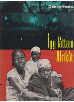 Dénes István - Így láttam Afrikát Dénes István - Így láttam Afrikát, Budapest 1961 antikvár könyv