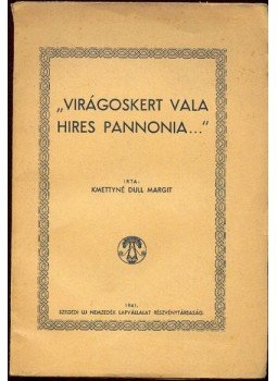 Kmettyné Dull Margit - Virágoskert vala hires Pannonia... Kmettyné Dull Margit - Virágoskert vala hires Pannonia..., Szeged 1941 antikvár könyv