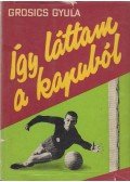 Grosics Gyula - Így láttam a kapuból
