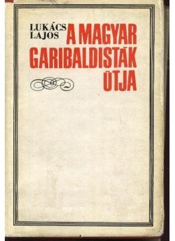 Lukács Lajos - A magyar garibaldisták útja Lukács Lajos - A magyar garibaldisták útja, Budapest 1971 antikvár könyv
