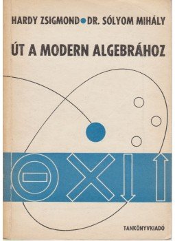 Hardy Zsigmond, Sólyom Mihály - Út a modern algebrához Hardy Zsigmond, Sólyom Mihály - Út a modern algebrához, Budapest 1975 antikvár könyv