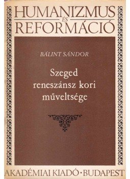Bálint Sándor - Szeged reneszánsz kori műveltsége Bálint Sándor - Szeged reneszánsz kori műveltsége, Budapest 1975 antikvár könyv
