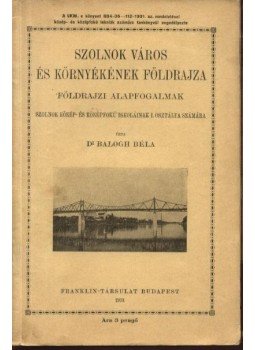 Dr. Balogh Béla - Szolnok város és környékének földrajza Dr. Balogh Béla - Szolnok város és környékének földrajza, Budapest 1931 antikvár könyv