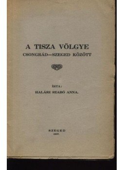 Halász Szabó Anna - A Tisza völgye Csongrád-Szeged között Halász Szabó Anna - A Tisza völgye Csongrád-Szeged között, Szeged 1937 antikvár könyv