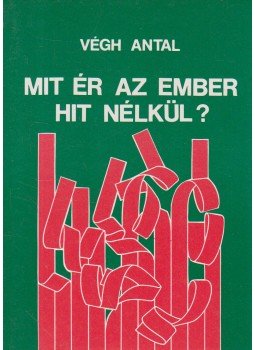 Végh Antal - Mit ér az ember hit nélkül? Végh Antal - Mit ér az ember hit nélkül?, Budapest 1987 antikvár könyv