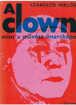 Szabolcsi Miklós - A clown mint a művész önarcképe Szabolcsi Miklós - A clown mint a művész önarcképe, Budapest 1974 antikvár könyv