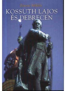 Bényei Miklós - Kossuth Lajos és Debrecen Bényei Miklós - Kossuth Lajos és Debrecen, Debrecen 2003 antikvár könyv