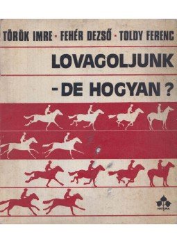 Török Imre, Fehér Dezső, Toldy Ferenc - Lovagoljunk - de hogyan? Török Imre, Fehér Dezső, Toldy Ferenc - Lovagoljunk - de hogyan?, Budapest 1973 antikvár könyv