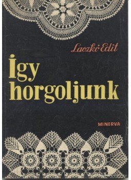 Laczkó Edit - Így horgoljunk Laczkó Edit - Így horgoljunk, Budapest 1966 antikvár könyv