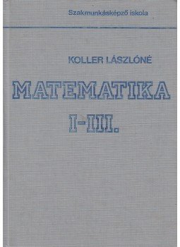 Koller Lászlóné - Matematika I-III. Koller Lászlóné - Matematika I-III., Budapest 1991 antikvár könyv