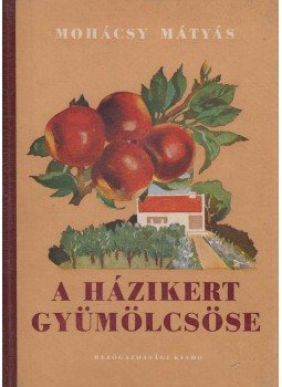 Mohácsy Mátyás - A házikert gyümölcsöse Mohácsy Mátyás - A házikert gyümölcsöse, Budapest 1955 antikvár könyv