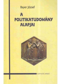 Bayer József - A politikatudomány alapjai Bayer József - A politikatudomány alapjai, Budapest 2000 antikvár könyv