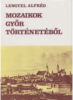 Lengyel Alfréd - Mozaikok Győr történetéből Lengyel Alfréd - Mozaikok Győr történetéből, Győr 1983 antikvár könyv