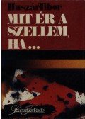 Huszár Tibor - Mit ér a szellem, ha