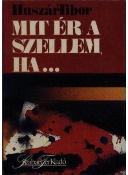 Huszár Tibor - Mit ér a szellem, ha Huszár Tibor - Mit ér a szellem, ha, Budapest 1990 antikvár könyv