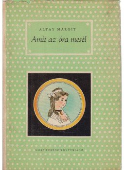 Altay Margit - Amit az óra mesél Altay Margit - Amit az óra mesél, Budapest 1959 antikvár könyv