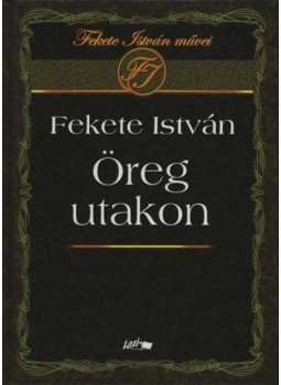 Fekete István - Öreg utakon Fekete István - Öreg utakon, Szeged 2005 antikvár könyv