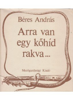 Béres András - Arra van egy kőhíd rakva... Béres András - Arra van egy kőhíd rakva..., Budapest 1982 antikvár könyv