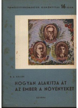 Keller, B. A. - Hogyan alakítja át az ember a növényeket Keller, B. A. - Hogyan alakítja át az ember a növényeket, Budapest 1949 antikvár könyv