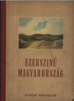 László Gyula, Komjáthy István, Varga Domokos, Lestyán Sándor, Koroda Miklós, Dobozi Imre, Enczi Endre, Füsi József, Hegedüs Géza - Ezerszínű Magyarország László Gyula, Komjáthy István, Varga Domokos, Lestyán Sándor, Koroda Miklós, Dobozi Imre, Enczi Endre, Füsi József, Hegedüs Géza - Ezerszínű Magyarország, Budapest 1955 antikvár könyv