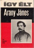 Keresztury Dezső - Így élt Arany János