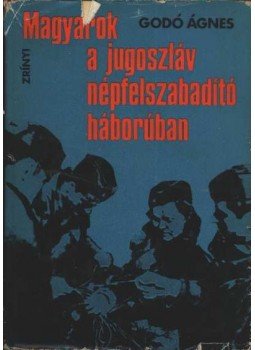 Godó Ágnes - Magyarok a Jugoszláv népfelszabadító háborúban Godó Ágnes - Magyarok a Jugoszláv népfelszabadító háborúban, Budapest 1972 antikvár könyv