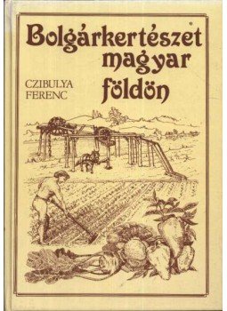 Czibulya Ferenc - Bolgárkertészet magyar földön Czibulya Ferenc - Bolgárkertészet magyar földön, Budapest 1987 antikvár könyv