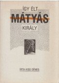 Kiss Dénes - Így élt Mátyás király