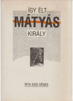 Kiss Dénes - Így élt Mátyás király Kiss Dénes - Így élt Mátyás király, Budapest 1990 antikvár könyv