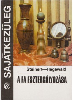 Steinert, R., Hegewald, H. - A fa esztergályozása Steinert, R., Hegewald, H. - A fa esztergályozása, Budapest 1983 antikvár könyv