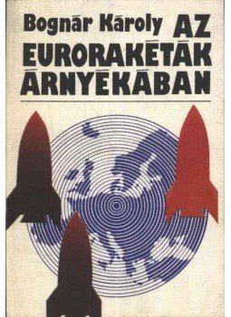 Bognár Károly - Az eurorakéták árnyékában Bognár Károly - Az eurorakéták árnyékában, Budapest 1983 antikvár könyv