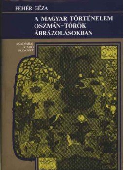 Fehér Géza - A magyar történelem oszmán-török ábrázolásokban Fehér Géza - A magyar történelem oszmán-török ábrázolásokban, Budapest 1982 antikvár könyv