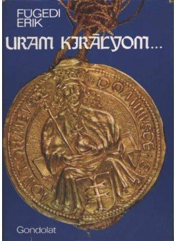 Fügedi Erik - Uram, királyom... Fügedi Erik - Uram, királyom..., Budapest 1974 antikvár könyv