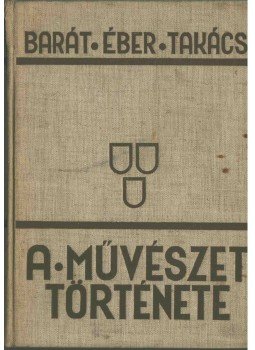 Barát Béla, Éber László, Felvinczi Takács Zoltán - A művészet története Barát Béla, Éber László, Felvinczi Takács Zoltán - A művészet története, Budapest 1934 antikvár könyv