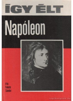 Fekete Sándor - Így élt Napóleon Fekete Sándor - Így élt Napóleon, Budapest 1975 antikvár könyv