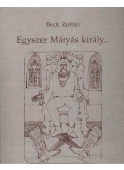 Beck Zoltán - Egyszer Mátyás király... Beck Zoltán - Egyszer Mátyás király..., Orosháza 1996 antikvár könyv
