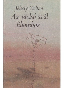 Jékely Zoltán - Az utolsó szál liliomhoz Jékely Zoltán - Az utolsó szál liliomhoz, Budapest 1983 antikvár könyv