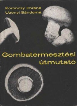 Koronczy Imréné, Uzonyi Sándorné - Gombatermesztési útmutató Koronczy Imréné, Uzonyi Sándorné - Gombatermesztési útmutató, Budapest 1969 antikvár könyv