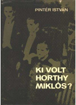 Pintér István - Ki volt Horthy Miklós? Pintér István - Ki volt Horthy Miklós?, Budapest 1968 antikvár könyv