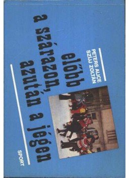 Peters Alice, Szíjj zoltán - Előbb szárazon, azután a jégen Peters Alice, Szíjj zoltán - Előbb szárazon, azután a jégen, Budapest 1977 antikvár könyv