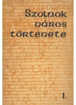 Borus József, Kaposvári Gyula, Selmeczi László, Stanczik Ilona, Szántó Imre, Szurmay László, Tiszai Lajos - Szolnok város története I. Borus József, Kaposvári Gyula, Selmeczi László, Stanczik Ilona, Szántó Imre, Szurmay László, Tiszai Lajos - Szolnok város története I., Szolnok 1975 antikvár könyv