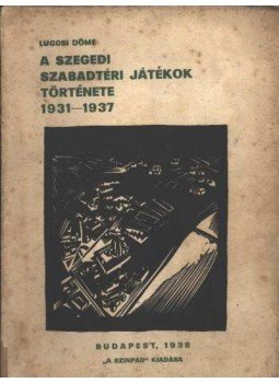 Lugosi Döme - A szegedi szabadtéri játékok története 1931-1937 Lugosi Döme - A szegedi szabadtéri játékok története 1931-1937, Budapest 1938 antikvár könyv