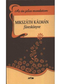 Mikszáth Kálmán - Az én jeles mondatom - Mikszáth Kálmán füveskönyve Mikszáth Kálmán - Az én jeles mondatom - Mikszáth Kálmán füveskönyve, Szeged 2005 antikvár könyv
