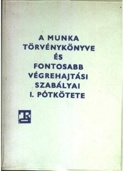  - A Munka Törvénykönyve és fontosabb végrehajtási szabályai I. pótkötete