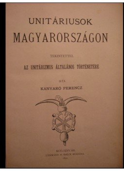 Kanyaró Ferencz - Unitáriusok Magyarországon tekintettel az unitárizmus általános történetére Kanyaró Ferencz - Unitáriusok Magyarországon tekintettel az unitárizmus általános történetére, Kolozsvár 1891 antikvár könyv