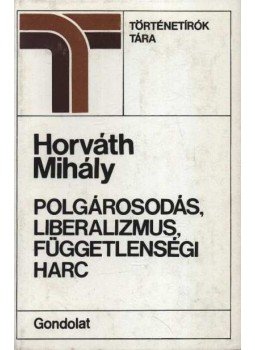 Horváth Mihály - Polgárosodás, liberalizmus, függetlenségi harc Horváth Mihály - Polgárosodás, liberalizmus, függetlenségi harc, Budapest 1986 antikvár könyv