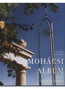 Máy Péter, Szökőcs Béla - Mohácsi Album Máy Péter, Szökőcs Béla - Mohácsi Album, Mohács 2002 antikvár könyv