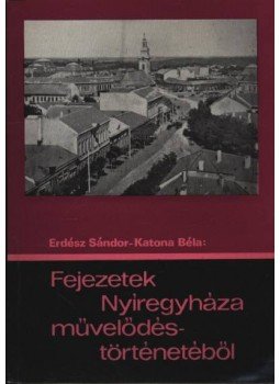 Katona Béla, Erdész Sándor - Fejezetek Nyíregyháza művelődéstörténetéből Katona Béla, Erdész Sándor - Fejezetek Nyíregyháza művelődéstörténetéből, Nyíregyháza 1973 antikvár könyv