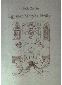 Beck Zoltán - Egyszer Mátyás király... Beck Zoltán - Egyszer Mátyás király..., Orosháza 1996 antikvár könyv