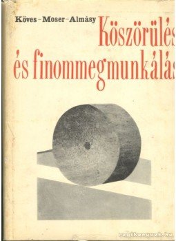 Köves Endre, Dr. Moser Miklós, Almásy Pál - Köszörülés és finommegmunkálás Köves Endre, Dr. Moser Miklós, Almásy Pál - Köszörülés és finommegmunkálás, Budapest 1973 antikvár könyv